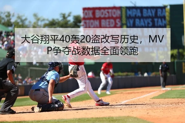 大谷翔平40轰20盗改写历史，MVP争夺战数据全面领跑
