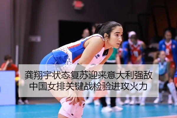 龚翔宇状态复苏迎来意大利强敌 中国女排关键战检验进攻火力