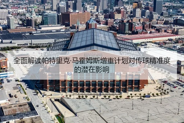 全面解读帕特里克·马霍姆斯增重计划对传球精准度的潜在影响