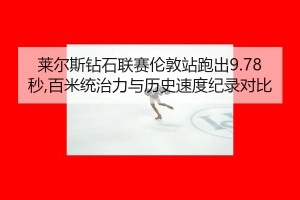 莱尔斯钻石联赛伦敦站跑出9.78秒,百米统治力与历史速度纪录对比